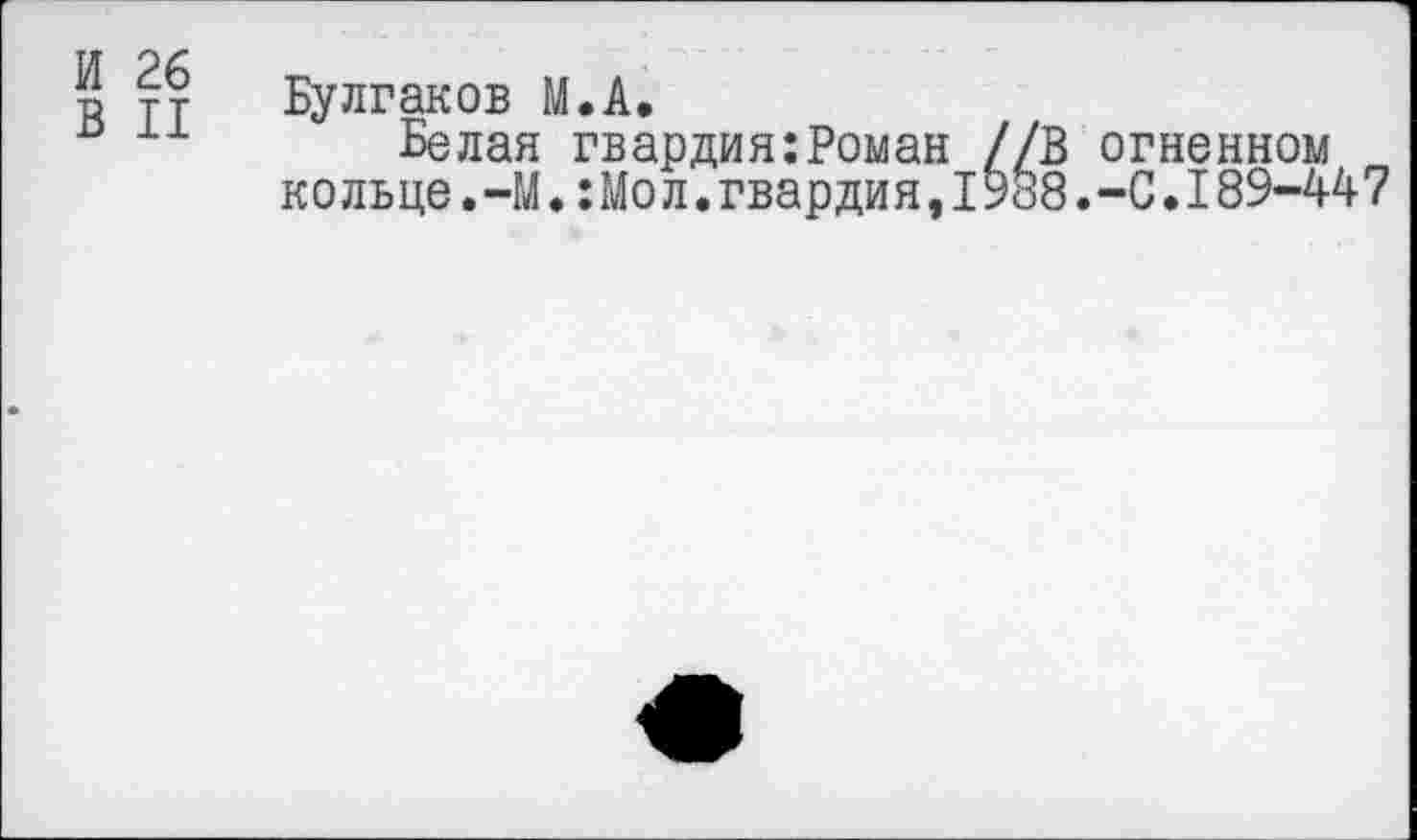 ﻿И 26
В II
Булгаков М.А.
Белая гвардия:Роман //В огненном кольце.-М.:Мол.гвардия,1988.-С.189-447